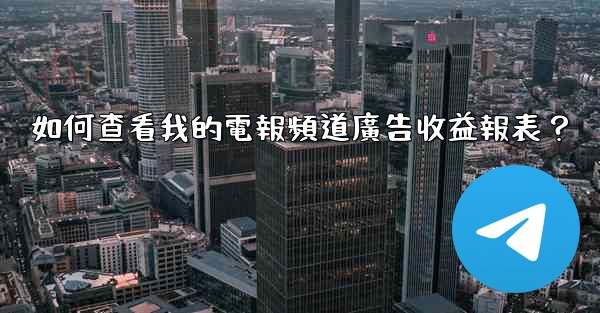 如何查看我的電報頻道廣告收益報表？