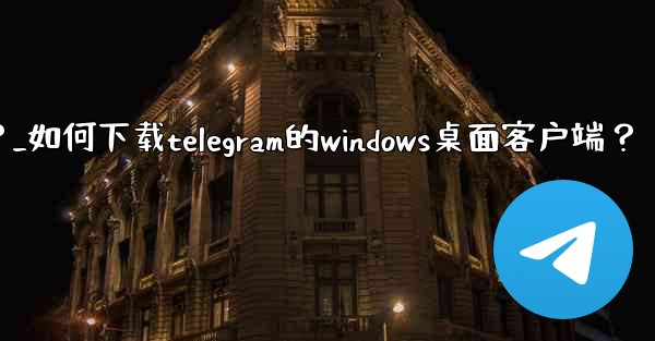 如何下載Telegram的Windows桌面客戶端？_如何下载telegram的windows桌面客户端？