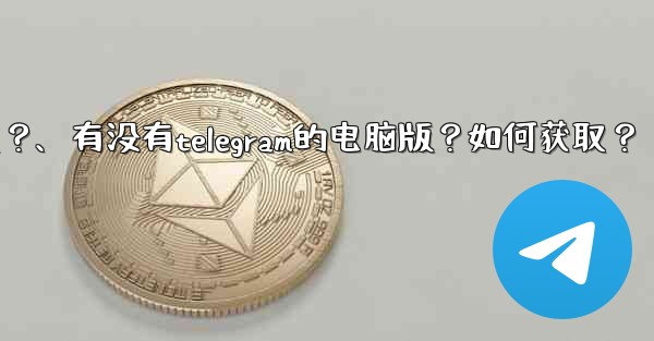 有沒有Telegram的電腦版？如何獲取？、有没有telegram的电脑版？如何获取？