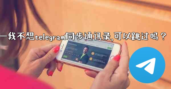 我不想Telegram同步通訊錄，可以跳過嗎？—我不想telegram同步通讯录,可以跳过吗？