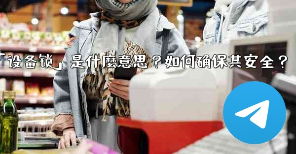 Telegram秘密聊天的「設備鎖」是什麼意思？如何確保其安全？_telegram秘密聊天的「设备锁」是什麼意思？如何确保其安全？