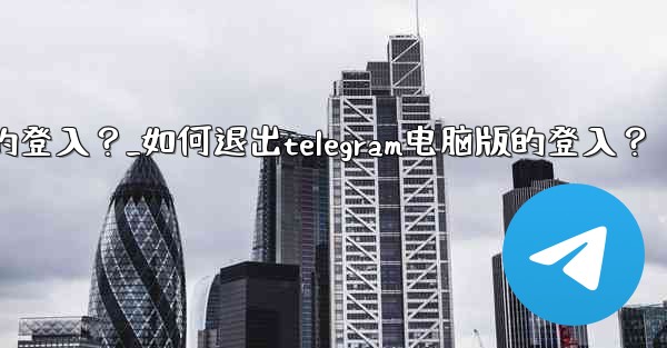 如何退出Telegram電腦版的登入？_如何退出telegram电脑版的登入？