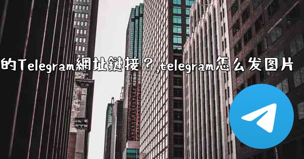 如何發送一個可點擊的Telegram網址鏈接？,telegram怎么发图片