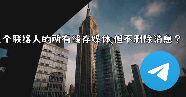 Telegram如何清理與某個聯絡人的所有緩存媒體，但不刪除消息？、telegram如何清理与某个联络人的所有缓存媒体,但不删除消息？