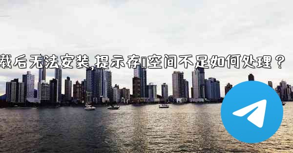 Telegram下載後無法安裝，提示存儲空間不足如何處理？—telegram下载后无法安装,提示存储空间不足如何处理？