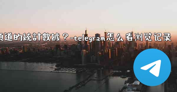 如何查看Telegram頻道的統計數據？-telegram怎么看浏览记录