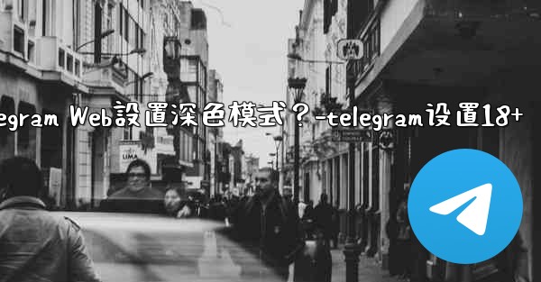 如何為Telegram Web設置深色模式？-telegram设置18+