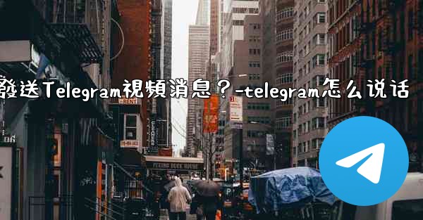 如何錄製和發送Telegram視頻消息？-telegram怎么说话