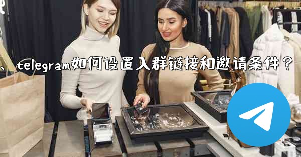 Telegram如何設置入群鏈接和邀請條件？、telegram如何设置入群链接和邀请条件？