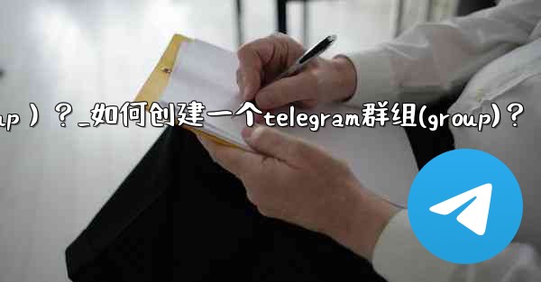 如何創建一個Telegram群組（Group）？_如何创建一个telegram群组(group)？