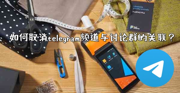 如何取消Telegram頻道與討論群的關聯？、如何取消telegram频道与讨论群的关联？