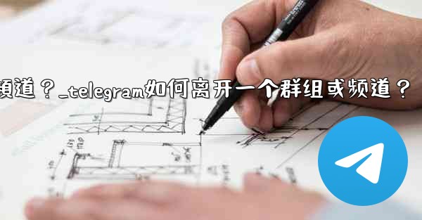 Telegram如何離開一個群組或頻道？_telegram如何离开一个群组或频道？