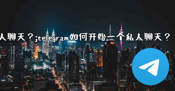 Telegram如何開始一個私人聊天？;telegram如何开始一个私人聊天？