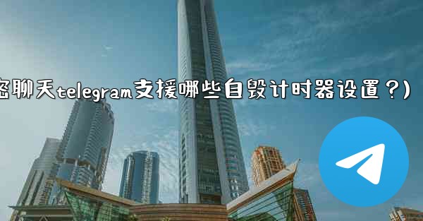 秘密聊天Telegram支援哪些自毀計時器設置？(秘密聊天telegram支援哪些自毁计时器设置？)