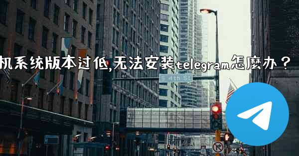我的手機系統版本過低，無法安裝Telegram怎麼辦？,我的手机系统版本过低,无法安装telegram怎麼办？