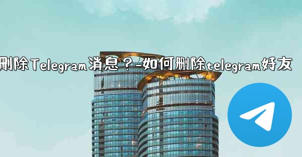 如何批量刪除Telegram消息？-如何删除telegram好友
