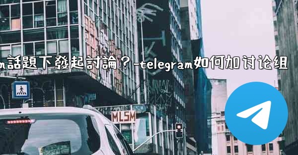 如何在特定的Telegram話題下發起討論？-telegram如何加讨论组