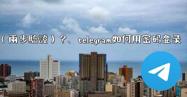 如何為我的Telegram帳號設置一個密碼（兩步驗證）？、telegram如何用密码登录