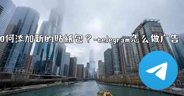 Telegram如何添加新的貼紙包？-telegram怎么做广告