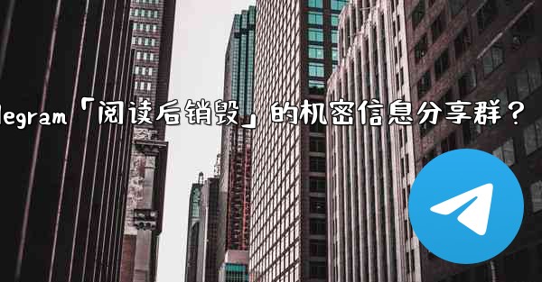 如何創建一個Telegram「閱讀後銷毀」的機密信息分享群？-如何创建一个telegram「阅读后销毁」的机密信息分享群？