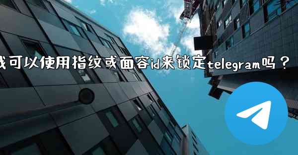 我可以使用指紋或面容ID來鎖定Telegram嗎？_我可以使用指纹或面容id来锁定telegram吗？