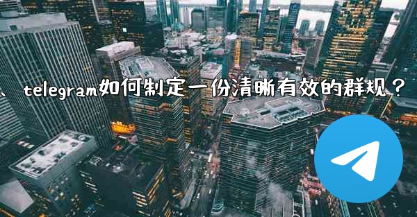 Telegram如何製定一份清晰有效的群規？、telegram如何制定一份清晰有效的群规？