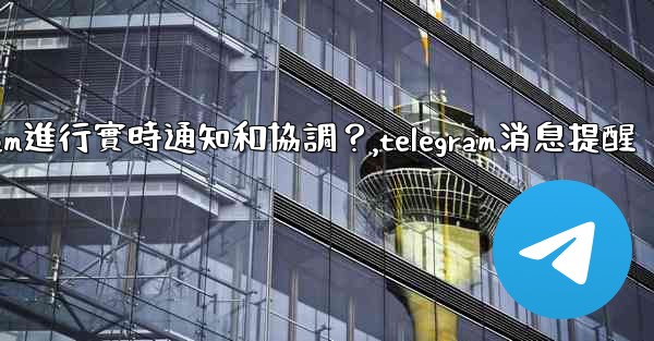 在大型活動中，如何用Telegram進行實時通知和協調？,telegram消息提醒