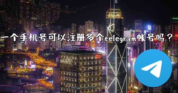 一個手機號可以註冊多個Telegram帳號嗎？;一个手机号可以注册多个telegram帐号吗？