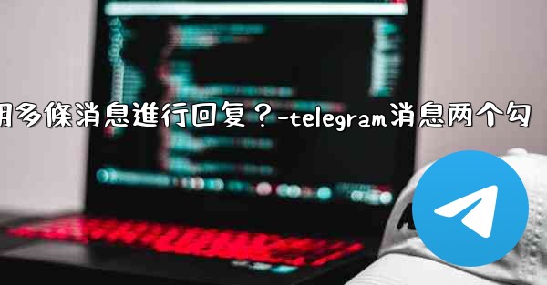 Telegram如何引用多條消息進行回复？-telegram消息两个勾