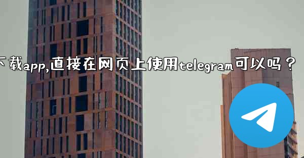 我可以不下載App，直接在網頁上使用Telegram可以嗎？-我可以不下载app,直接在网页上使用telegram可以吗