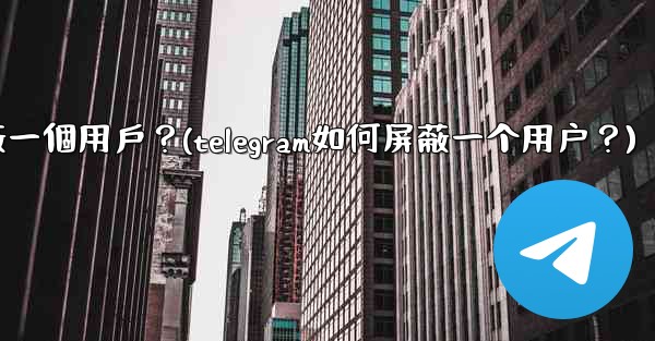 Telegram如何屏蔽一個用戶？(telegram如何屏蔽一个用户？)