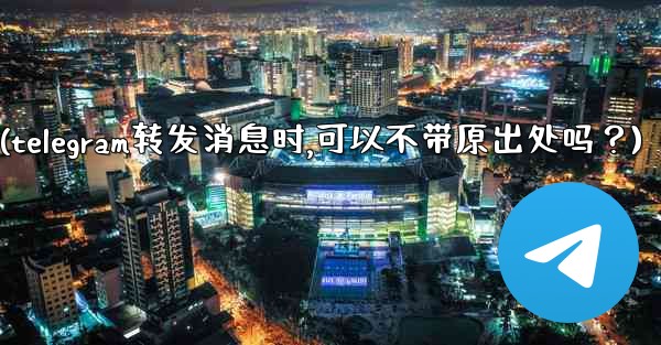 Telegram轉發消息時，可以不帶原出處嗎？(telegram转发消息时,可以不带原出处吗？)