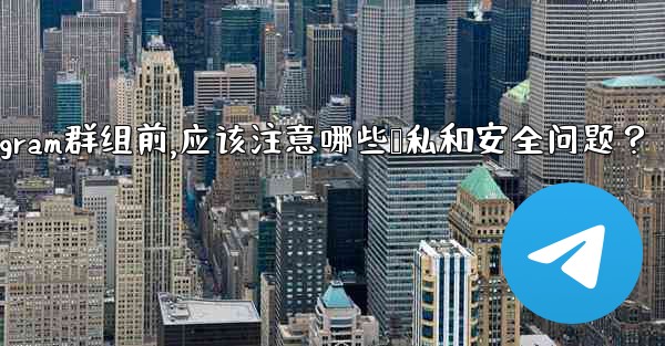 加入一個陌生Telegram群組前，應該注意哪些隱私和安全問題？-加入一个陌生telegram群组前,应该注意哪些隐私和安全问题？