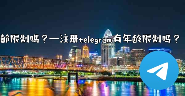註冊Telegram有年齡限制嗎？—注册telegram有年龄限制吗？