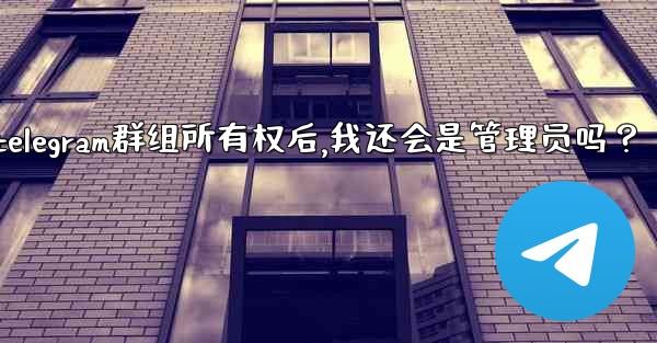 轉移Telegram群組所有權後，我還會是管理員嗎？;转移telegram群组所有权后,我还会是管理员吗？