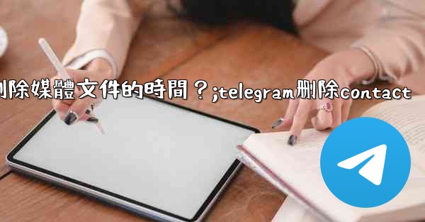 如何設置Telegram自動刪除媒體文件的時間？;telegram删除contact