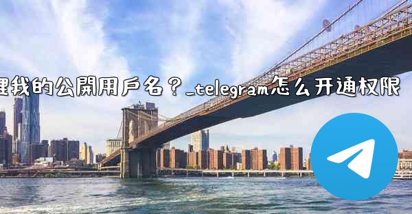 Telegram如何管理我的公開用戶名？_telegram怎么开通权限