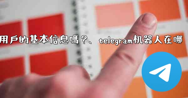 Telegram機器人可以獲取用戶的基本信息嗎？、telegram机器人在哪