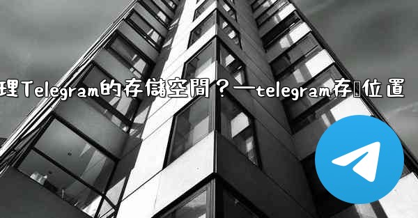 如何管理Telegram的存儲空間？—telegram存储位置
