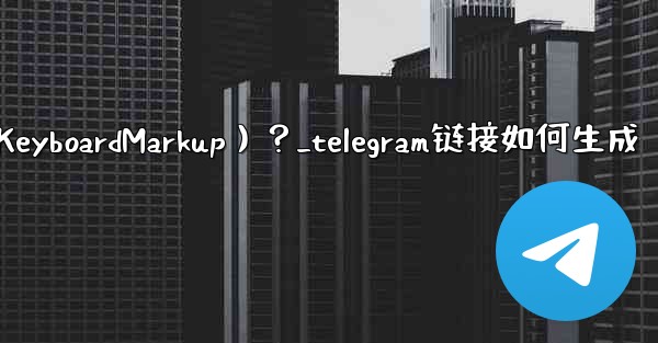 Telegram如何創建內聯鍵盤（InlineKeyboardMarkup）？_telegram链接如何生成