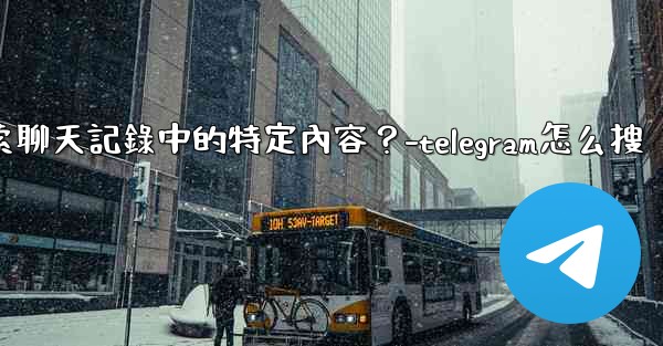 Telegram如何搜索聊天記錄中的特定內容？-telegram怎么搜