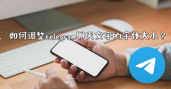 如何調整Telegram聊天文字的字體大小？、如何调整telegram聊天文字的字体大小？