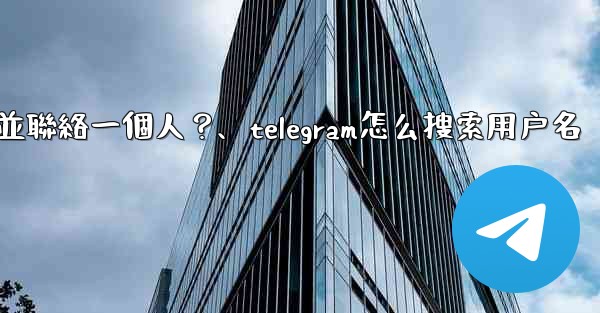 如何通過Telegram用戶名搜索並聯絡一個人？、telegram怎么搜索用户名
