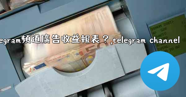 如何查看我的Telegram頻道廣告收益報表？,telegram channel
