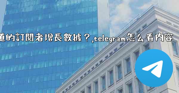 如何查看Telegram頻道的訂閱者增長數據？,telegram怎么看内容