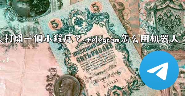 如何通過Telegram機器人打開一個小程序？_telegram怎么用机器人