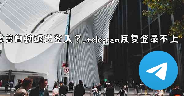 為什麼我的Telegram帳號會自動退出登入？_telegram反复登录不上