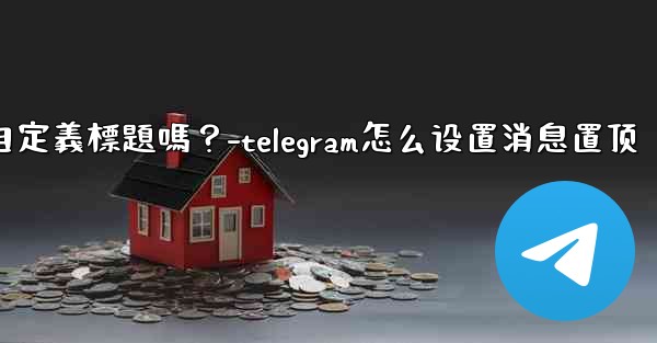 Telegram固定的消息可以添加自定義標題嗎？-telegram怎么设置消息置顶