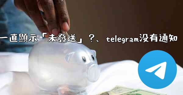 Telegram為什麼我發送的消息一直顯示「未發送」？、telegram没有通知