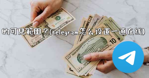 Telegram如何設置在線狀態（Last Seen & Online）的可見範圍？(telegram怎么设置一直在线)